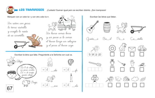¡Cuidado! Suenan igual pero se escriben distinto. ¡Son tramposos!
LOS TRAMPOSOS
67
Marquen con un color la r y con otro color la rr.
Escriban la letra que falta. Pregúntenle a la Señorita con cual va.
Escriban las letras que faltan.
Un ratón con gorra
la tierra rastrilla
y arregla la rueda
de su carretilla.
Un burro comia berro
y un perro se lo comio
el burro lanzo un rebuzno
y el perro al burro cayo.
Guita__a Ba__il Pe__o Ca__etilla
Abeja
Oveja
La b de abeja,
va para arriba.
La v de oveja,
queda abajo.
r o s a
__aca
v b __ela
v b
__ebe
v b __ife
v b
 