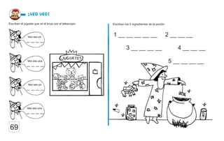 Escriban el juguete que ve el brujo por el telescopio.
¡Veo veo!
69
Escriban los 5 ingredientes de la poción.
1 __ __ __ __ __ 2 __ __ __
3 __ __ __ __ 4 __ __ __
5 __ __ __ __
s
 