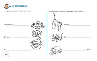 Completen las oraciones sobre la familia mono.
¡a completar!
71
Completen las oraciones con lo que los gatos están haciendo.
El gato __________________________
El ______________________________
___________________________ leche.
La mona usa ____________________
El monito _______________________
El _____________________________
 