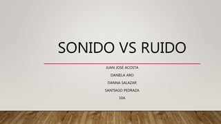 SONIDO VS RUIDO
JUAN JOSÉ ACOSTA
DANIELA ARO
DANNA SALAZAR
SANTIAGO PEDRAZA
10A
 