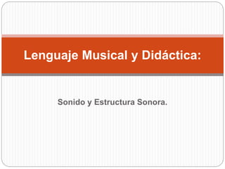 Sonido y Estructura Sonora.
Lenguaje Musical y Didáctica:
 
