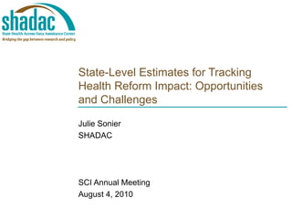 State-Level Estimates for Tracking Health Reform Impact: Opportunities and Challenges Julie Sonier SHADAC SCI Annual Meeting August 4, 2010 
