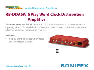 Audio Distribution Amplifiers

RB-DDA6W 6 Way Word Clock Distribution
         Amplifier
The RB-DDA6W word clock distribution amplifier distributes a TTL word clock BNC
input signal to 6 TTL word clock BNC outputs re-conditioned. It is used to distribute
reference clocks for digital audio systems.

Features:
• 1 x BNC word clock input, 6 buffered
   BNC word clock outputs.




 www.sonifex.co.uk                       31
 