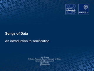 Songs of Data
An introduction to sonification
Iain Emsley
Oxford e-Research Centre, University of Oxford
iain.emsley@oerc.ox.ac.uk
@iainemsley
@minnelieder
1
 