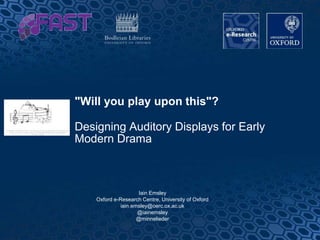 "Will you play upon this"?
Designing Auditory Displays for Early
Modern Drama
Iain Emsley
Oxford e-Research Centre, University of Oxford
iain.emsley@oerc.ox.ac.uk
@iainemsley
@minnelieder
1
 