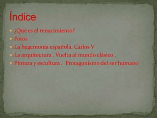  ¿Qué es el renacimiento?
 Fotos
 La hegemonía española. Carlos V
 La arquitectura . Vuelta al mundo clásico .
 Pintura y escultura . Protagonismo del ser humano
 