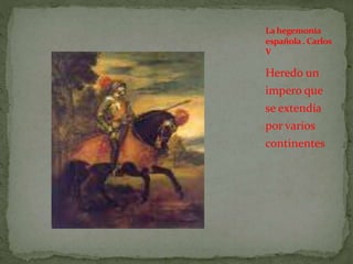 Heredo un
impero que
se extendía
por varios
continentes
La hegemonía
española. Carlos
V
 