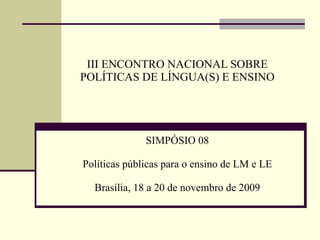 III ENCONTRO NACIONAL SOBRE POLÍTICAS DE LÍNGUA(S) E ENSINO SIMPÓSIO 08 Políticas públicas para o ensino de LM e LE Brasília, 18 a 20 de novembro de 2009 
