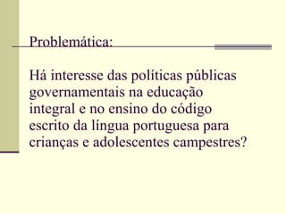 Problemática: Há interesse das políticas públicas governamentais na educação integral e no ensino do código escrito da língua portuguesa para crianças e adolescentes campestres? 