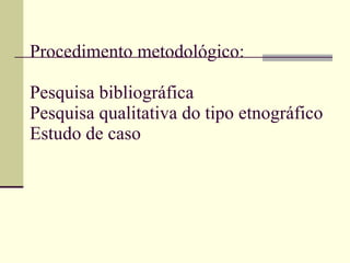 Procedimento metodológico: Pesquisa bibliográfica  Pesquisa qualitativa do tipo etnográfico Estudo de caso 