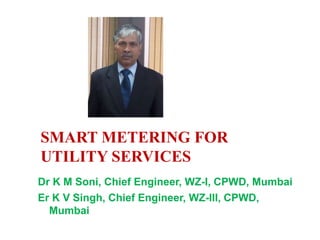 Dr K M Soni, Chief Engineer, WZ-I, CPWD, Mumbai
Er K V Singh, Chief Engineer, WZ-III, CPWD,
Mumbai
SMART METERING FOR
UTILITY SERVICES
 