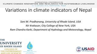 Varia%ons  in  climate  indicators  of  Nepal
Soni	
  M.	
  Pradhanang,	
  University	
  of	
  Rhode	
  Island,	
  USA	
  
Nir	
  Krakauer,	
  City	
  College	
  of	
  New	
  York,	
  USA	
  
Ram	
  Chandra	
  Karki,	
  Department	
  of	
  Hydrology	
  and	
  Meteorology,	
  Nepal	
  
 