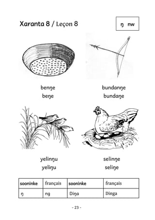 Xaranta 8 / Leçon 8

ŋ nw

benŋe

bundanŋe

beŋe

bundaŋe

yelinŋu

selinŋe

yeliŋu

seliŋe

sooninke

français

sooninke

français

ŋ

ng

Diŋa

Dinga

- 23 -

 