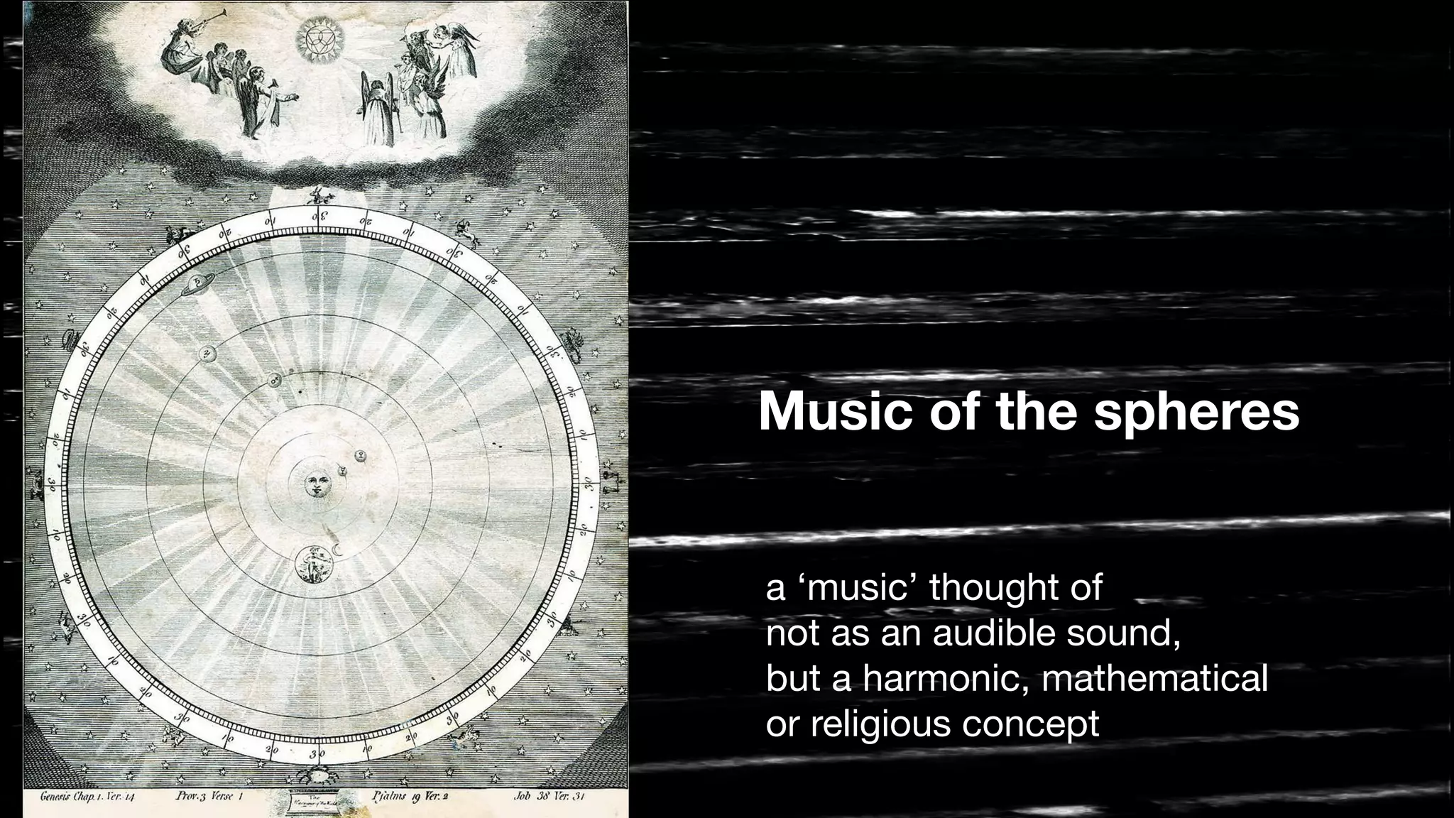 Music of the spheres
a ‘music’ thought of 

not as an audible sound, 

but a harmonic, mathematical 

or religious concept
 
