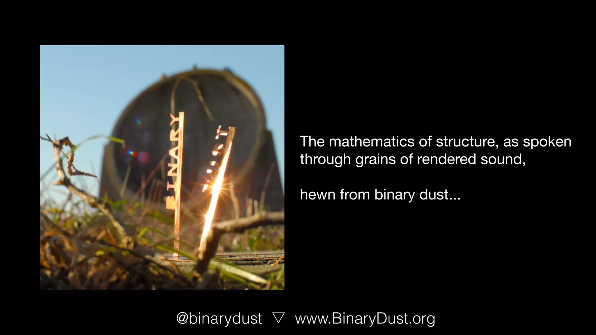 The mathematics of structure, as spoken 

through grains of rendered sound, 

hewn from binary dust...
@binarydust www.BinaryDust.org
 