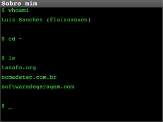 Sobre mim
$ whoami

Luiz Sanches (@luizsanxes)
$ cd ~
$ ls
tasafo.org
nomadetec.com.br
softwaredegaragem.com
$ _

 