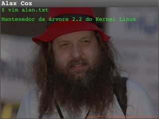 Alax Cox

$ vim alan.txt
Mantenedor da árvore 2.2 do Kernel Linux

http://upload.wikimedia.org/wikipedia/commons/e/e2/Alan_Cox_at_FOSS_2007.jpg

 