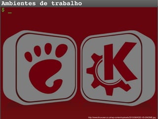 Ambientes de trabalho
$ _

http://www.linuxuser.co.uk/wp-content/uploads/2010/08/KDE-VS-GNOME.jpg

 