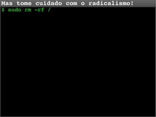 Mas tome cuidado com o radicalismo!
$ sudo rm ­rf /

 
