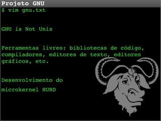 Projeto GNU

$ vim gnu.txt
GNU is Not Unix
Ferramentas livres: bibliotecas de código, 
compiladores, editores de texto, editores 
gráficos, etc.
Desenvolvimento do 
microkernel HURD

 