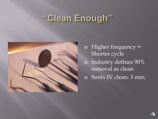    Higher frequency =
    Shorter cycle
   Industry defines 90%
    removal as clean
   Sonix IV clean: 3 min.
 