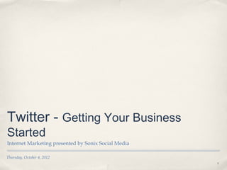 Twitter - Getting Your Business
Started
Internet Marketing presented by Sonix Social Media

Thursday, October 4, 2012
                                                     1
 