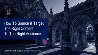 SONJA LIKNESS Duke University
How To Source & Target
The Right Content
To The Right Audience
 
