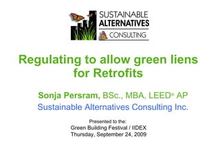 Regulating to allow green liens for Retrofits Sonja Persram,  BSc., MBA, LEED ®  AP Sustainable Alternatives Consulting Inc. Presented to the:  Green Building Festival / IIDEX Thursday, September 24, 2009 