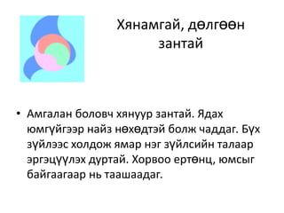 Хянамгай, дөлгөөн зантайАмгалан боловч хянуур зантай. Ядах юмгүйгээр найз нөхөдтэй болж чаддаг. Бүх зүйлээс холдож ямар нэг зүйлсийн талаар эргэцүүлэх дуртай. Хорвоо ертөнц, юмсыг байгаагаар нь таашаадаг. 