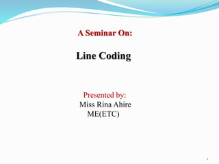 A Seminar On:
Line Coding
Presented by:
Miss Rina Ahire
ME(ETC)
1
 