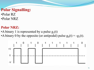 Polar Signalling:
•Polar RZ
•Polar NRZ
Polar NRZ:
•A binary 1 is represented by a pulse g1(t)
•A binary 0 by the opposite (or antipodal) pulse g0(t) = -g1(t).
13
 