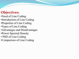 Objectives:
•Need of Line Coding
•Introduction of Line Coding
•Properties of Line Coding
•Types of Line Coding
•Advantages and Disadvantages
•Power Spectral Density
• PSD of Line Coding
•Comparison of Line Coding
2
 