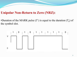 Unipolar Non-Return to Zero (NRZ):
•Duration of the MARK pulse (Ƭ ) is equal to the duration (To) of
the symbol slot.
9
 