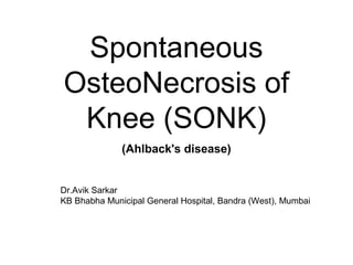 Spontaneous
OsteoNecrosis of
Knee (SONK)
(Ahlback's disease)
Dr.Avik Sarkar
KB Bhabha Municipal General Hospital, Bandra (West), Mumbai
 
