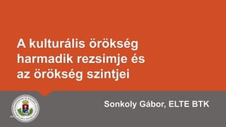 A kulturális örökség
harmadik rezsimje és
az örökség szintjei
Sonkoly Gábor, ELTE BTK
MKE, Szeged, 2019.7.31.
 