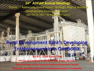 34 th   ADFIAP Annual Meetings  Theme : “ Addressing Global Issues : Strategic Role of National Development Finance Institution  “ April 20-23, 2011 - Kyrenia, North Cyprus ,[object Object],[object Object],[object Object],[object Object],Rural Development Bank’s Developing Entrepreneurship in Cambodia 