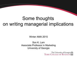 Some thoughts
on writing managerial implications
Winter AMA 2015
Son K. Lam
Associate Professor in Marketing
University of Georgia
 
