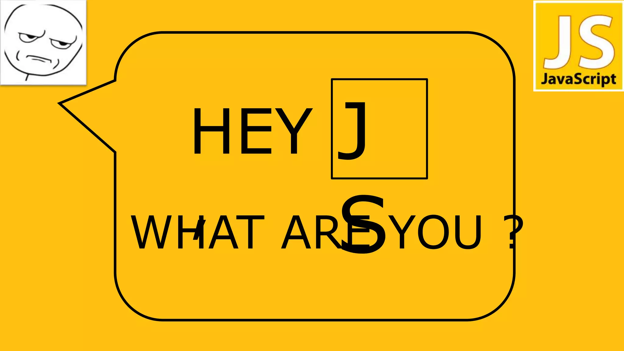 HEY
,
J
SWHAT ARE YOU ?
 