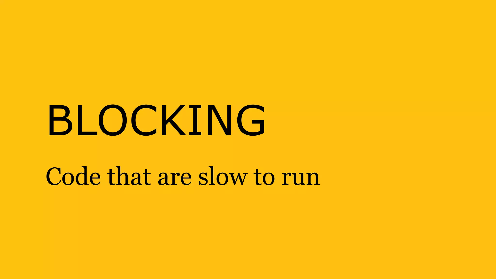 BLOCKING
Code that are slow to run
 