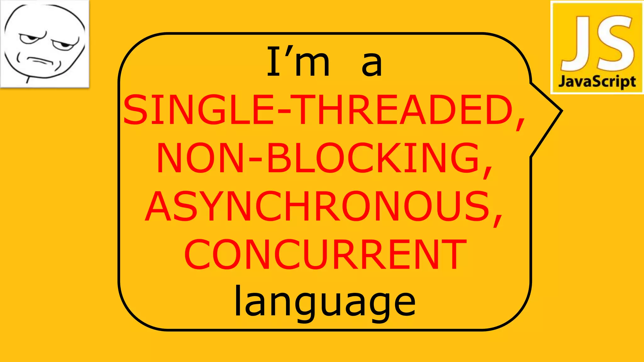 I’m a
SINGLE-THREADED,
NON-BLOCKING,
ASYNCHRONOUS,
CONCURRENT
language
 