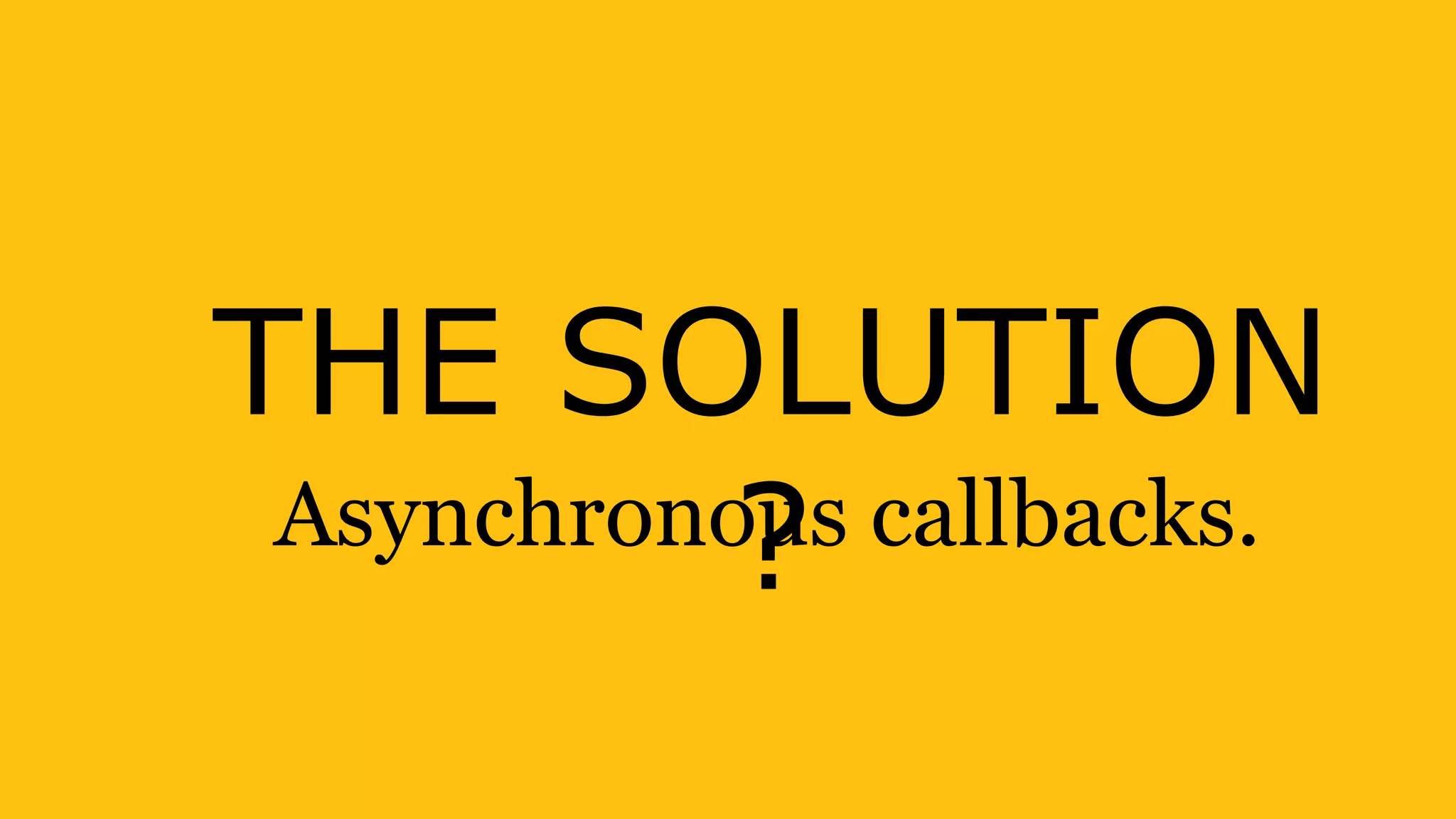 THE SOLUTION
?Asynchronous callbacks.
 
