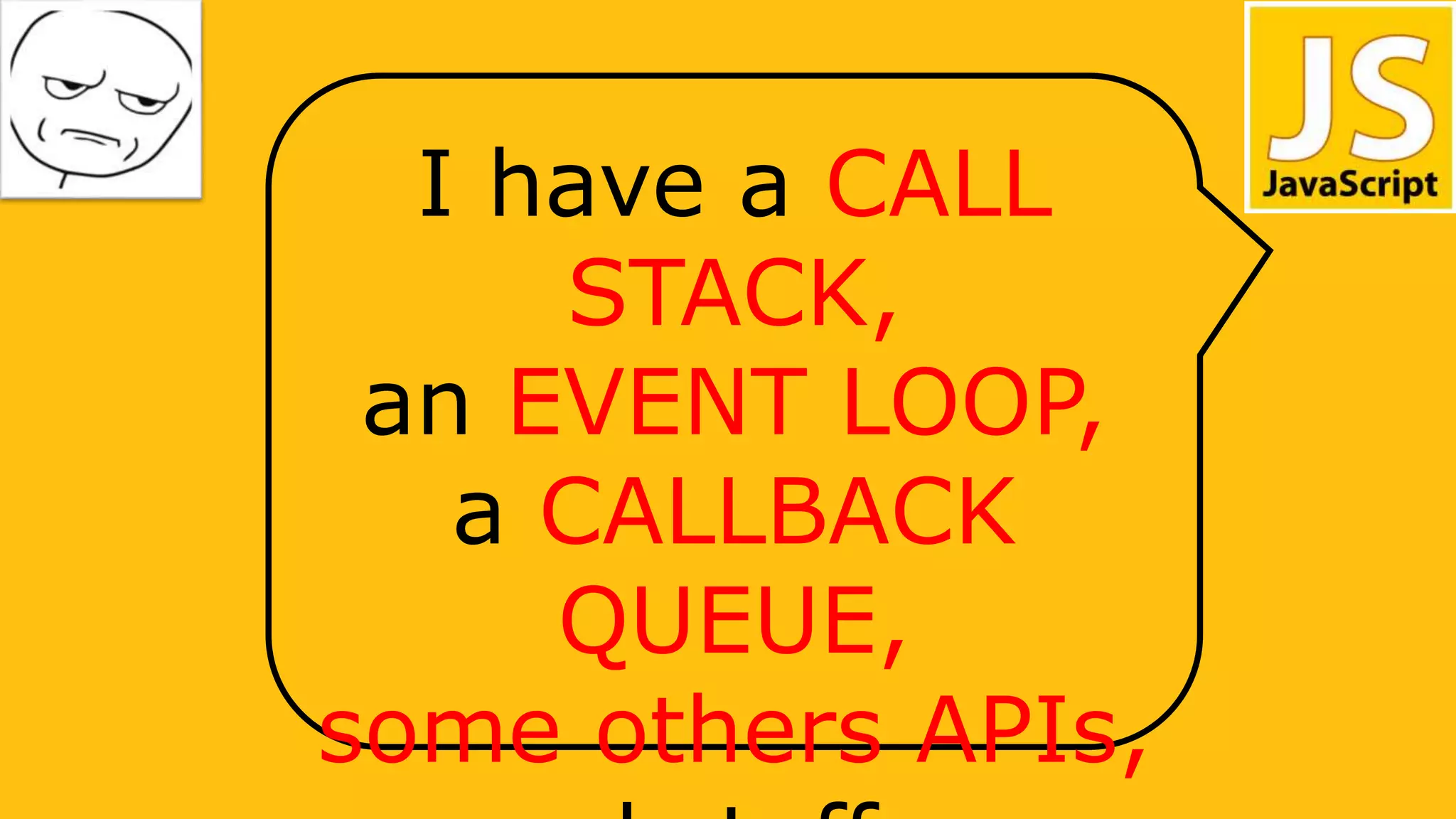 I have a CALL
STACK,
an EVENT LOOP,
a CALLBACK
QUEUE,
some others APIs,
 