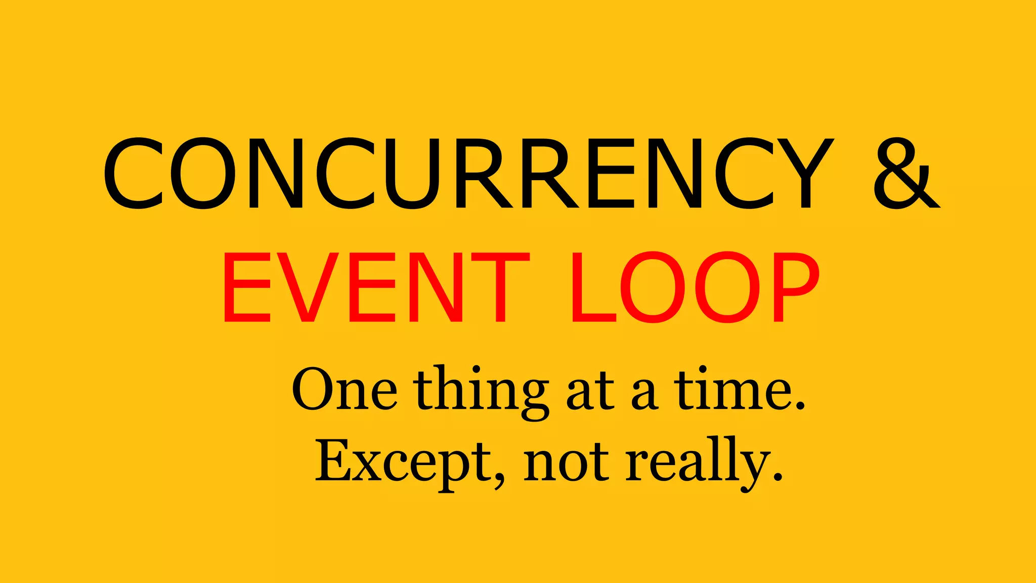 CONCURRENCY &
EVENT LOOP
One thing at a time.
Except, not really.
 