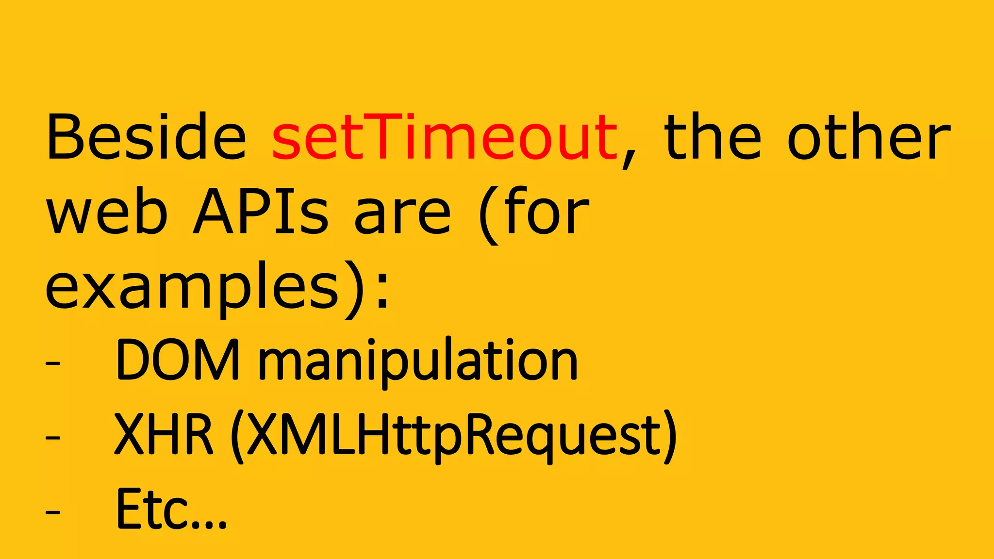 Beside setTimeout, the other
web APIs are (for
examples):
- DOM manipulation
- XHR (XMLHttpRequest)
- Etc…
 