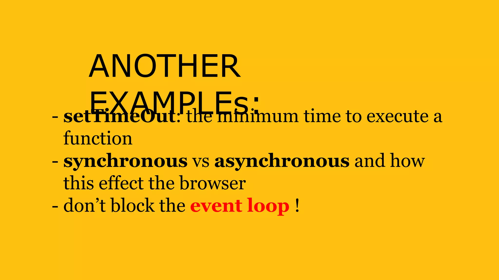 ANOTHER
EXAMPLEs:- setTimeOut: the minimum time to execute a
function
- synchronous vs asynchronous and how
this effect the browser
- don’t block the event loop !
 