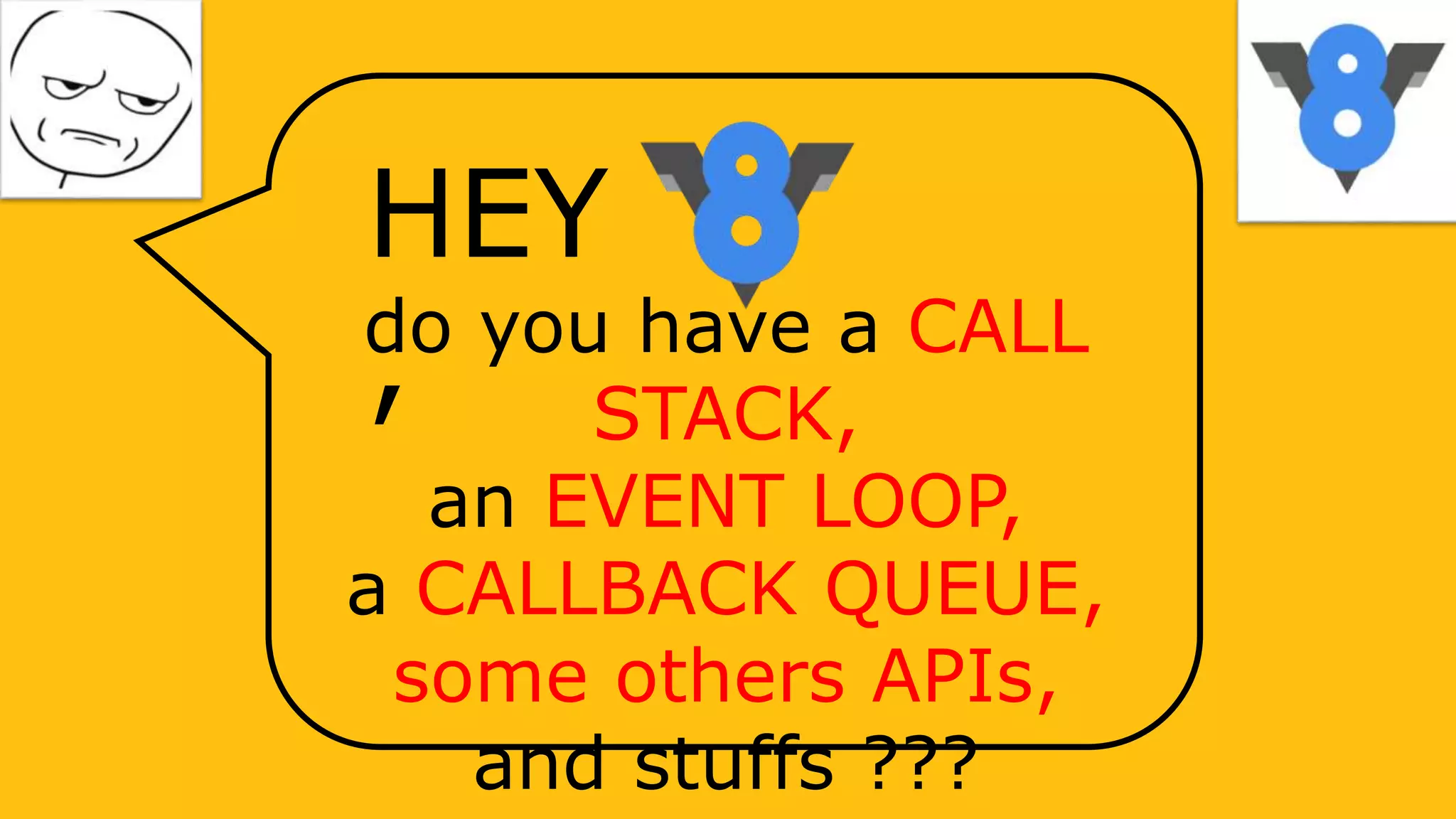 do you have a CALL
STACK,
an EVENT LOOP,
a CALLBACK QUEUE,
some others APIs,
and stuffs ???
HEY
,
 