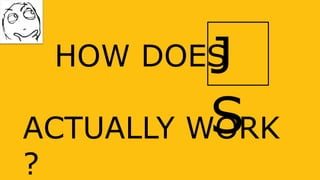 HOW DOES
ACTUALLY WORK
?
J
S
 
