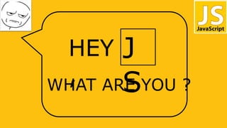 HEY
,
J
SWHAT ARE YOU ?
 