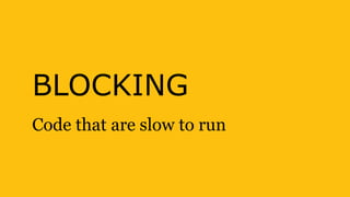 BLOCKING
Code that are slow to run
 