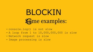 BLOCKIN
GSome examples:
- console.log() is not slow
- A loop from 1 to 10,000,000,000 is slow
- Network request is slow
- Image processing is slow
 
